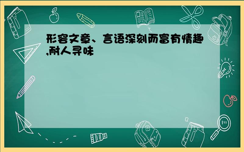 形容文章、言语深刻而富有情趣,耐人寻味