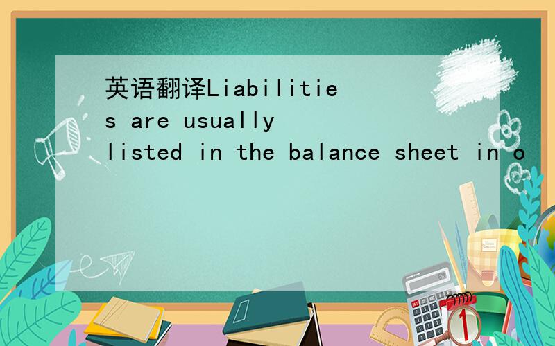 英语翻译Liabilities are usually listed in the balance sheet in o