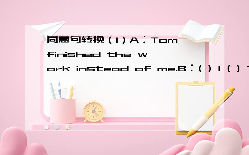 同意句转换（1）A；Tom finished the work instead of me.B；( ) I ( ) To