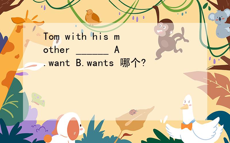 Tom with his mother ______ A.want B.wants 哪个?