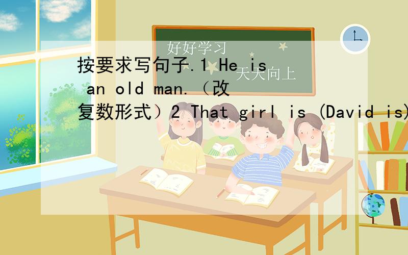 按要求写句子.1 He is an old man.（改复数形式）2 That girl is (David is) s