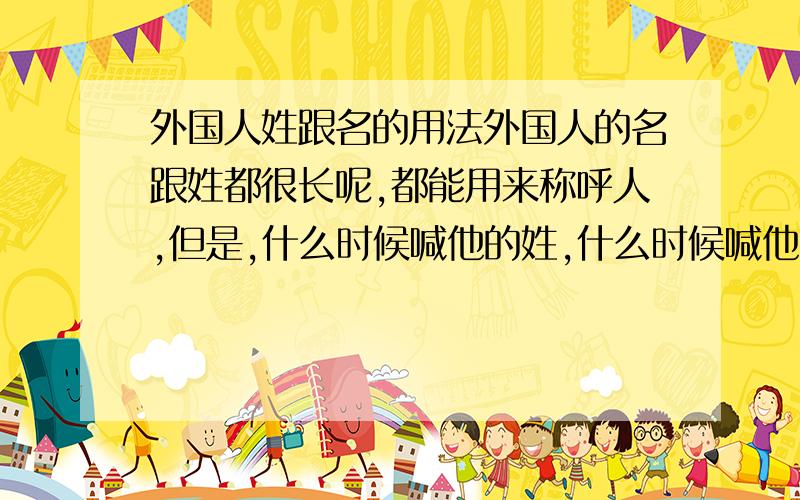 外国人姓跟名的用法外国人的名跟姓都很长呢,都能用来称呼人,但是,什么时候喊他的姓,什么时候喊他的名?比如,我需要喊“哈利