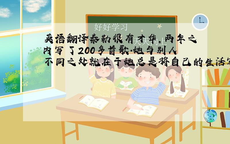 英语翻译泰勒很有才华,两年之内写了200多首歌.她与别人不同之处就在于她总是将自己的生活写进歌里,每一首歌的背后都有一个