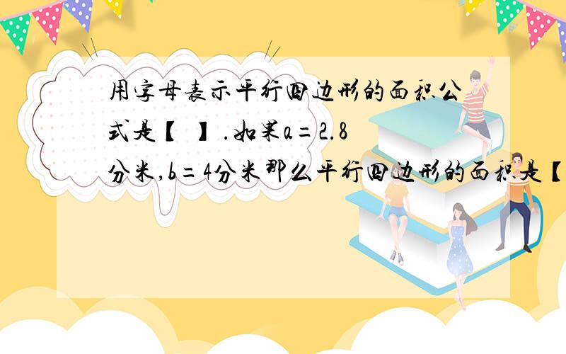 用字母表示平行四边形的面积公式是【 】 .如果a=2.8分米,b=4分米那么平行四边形的面积是【 】平方分米.