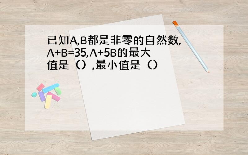 已知A,B都是非零的自然数,A+B=35,A+5B的最大值是（）,最小值是（）