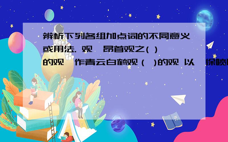 辨析下列各组加点词的不同意义或用法. 观{昂首观之( )的观,作青云白鹤观（ )的观 以{徐喷以烟( )的以 以