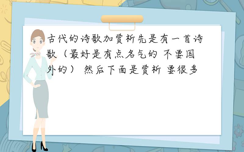 古代的诗歌加赏析先是有一首诗歌（最好是有点名气的 不要国外的） 然后下面是赏析 要很多