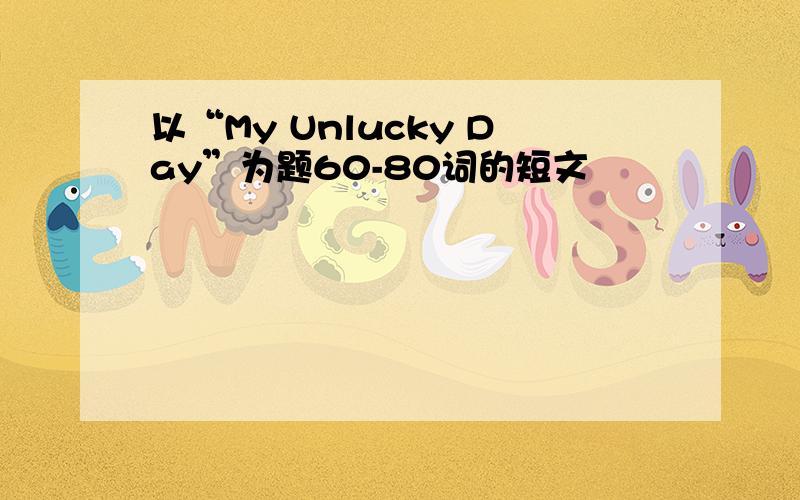 以“My Unlucky Day”为题60-80词的短文