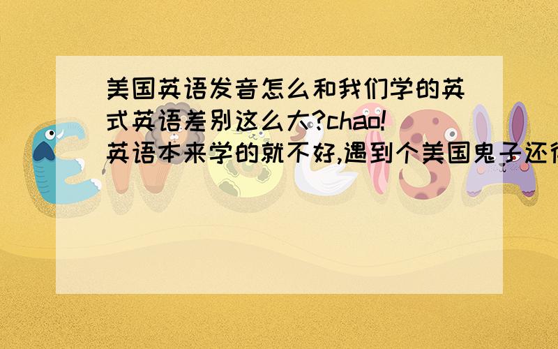 美国英语发音怎么和我们学的英式英语差别这么大?chao!英语本来学的就不好,遇到个美国鬼子还得找个英国翻译