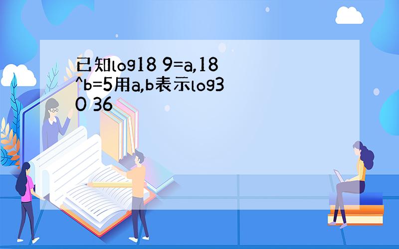 已知log18 9=a,18^b=5用a,b表示log30 36