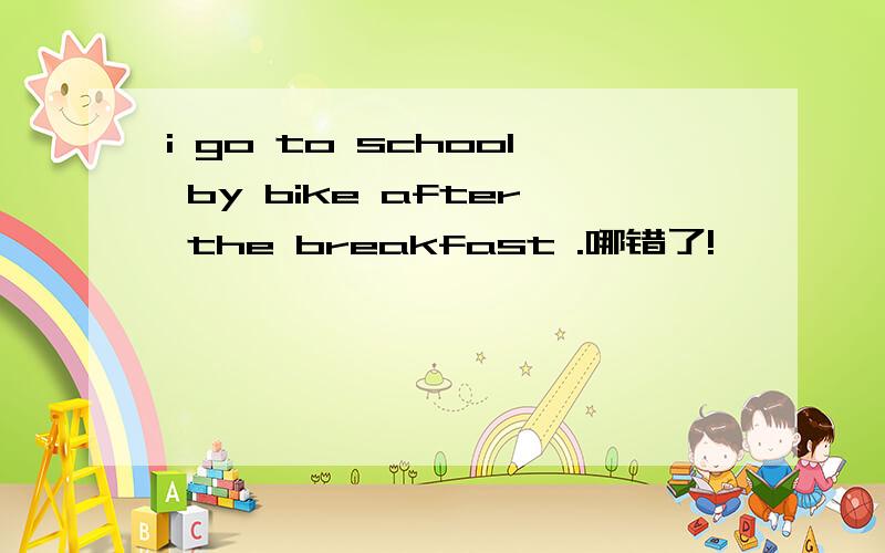 i go to school by bike after the breakfast .哪错了!