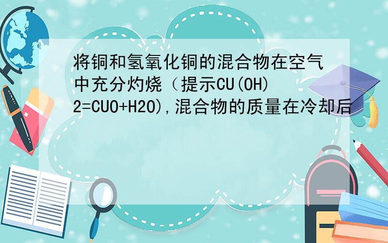 将铜和氢氧化铜的混合物在空气中充分灼烧（提示CU(OH)2=CUO+H2O),混合物的质量在冷却后