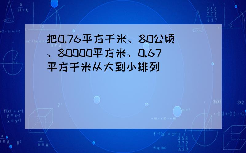 把0.76平方千米、80公顷、80000平方米、0.67平方千米从大到小排列