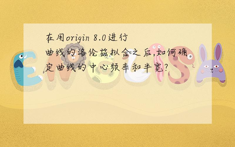 在用origin 8.0进行曲线的洛伦兹拟合之后,如何确定曲线的中心频率和半宽?