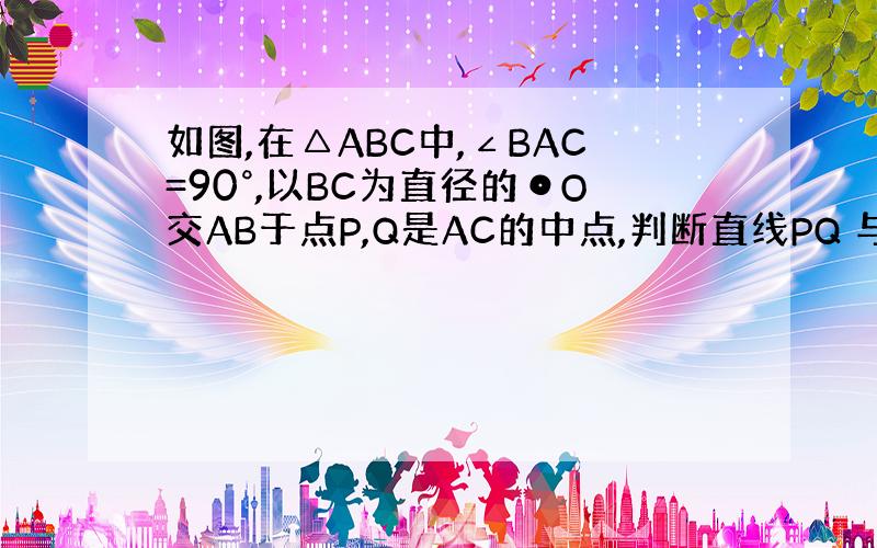 如图,在△ABC中,∠BAC=90°,以BC为直径的⊙O交AB于点P,Q是AC的中点,判断直线PQ 与⊙O的位置关系,说