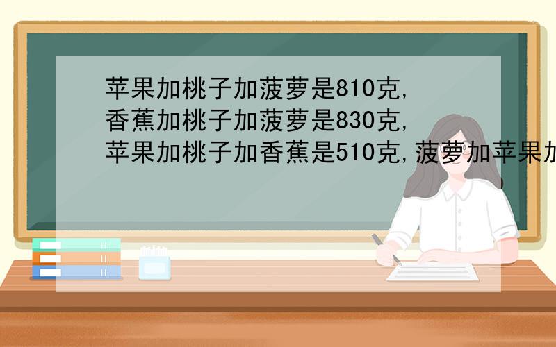 苹果加桃子加菠萝是810克,香蕉加桃子加菠萝是830克,苹果加桃子加香蕉是510克,菠萝加苹果加香蕉是880克,