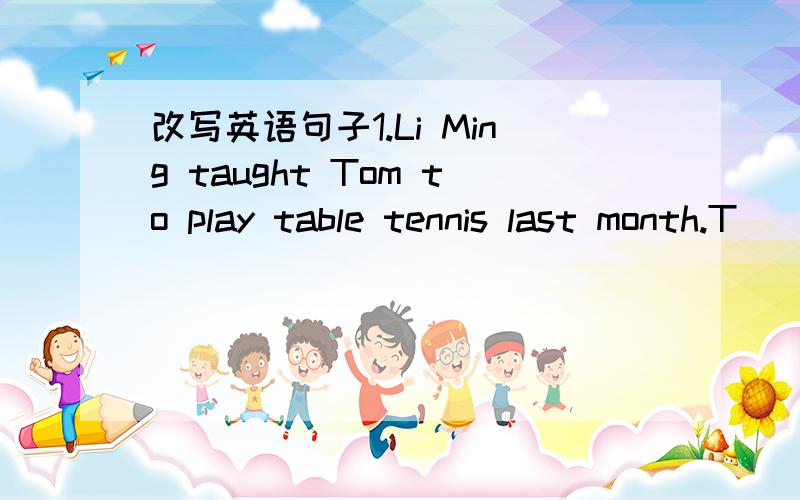 改写英语句子1.Li Ming taught Tom to play table tennis last month.T