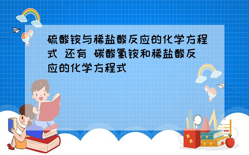 硫酸铵与稀盐酸反应的化学方程式 还有 碳酸氢铵和稀盐酸反应的化学方程式