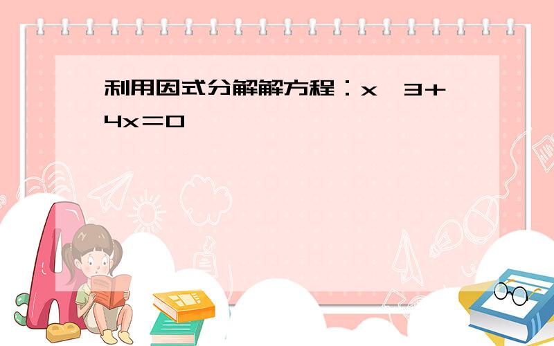 利用因式分解解方程：x^3＋4x＝0