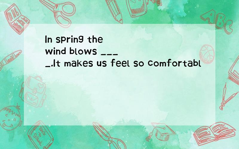 In spring the wind blows ____.It makes us feel so comfortabl