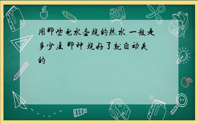 用那些电水壶烧的热水 一般是多少度 那种 烧好了就自动关的