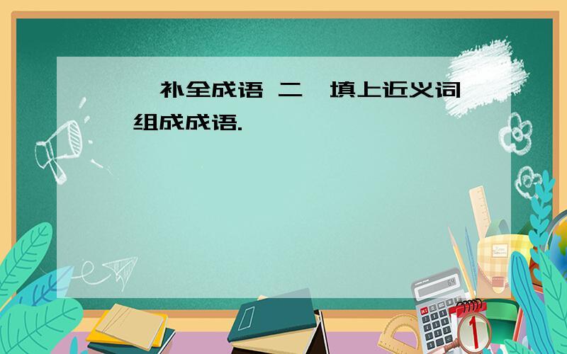 一、补全成语 二、填上近义词,组成成语.