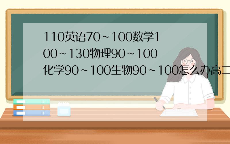 110英语70~100数学100~130物理90~100化学90~100生物90~100怎么办高二?