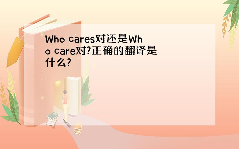 Who cares对还是Who care对?正确的翻译是什么?