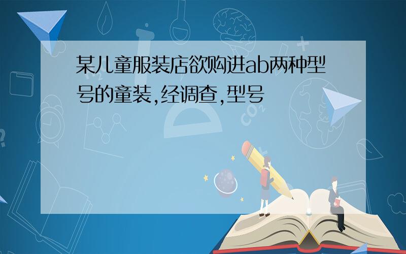 某儿童服装店欲购进ab两种型号的童装,经调查,型号