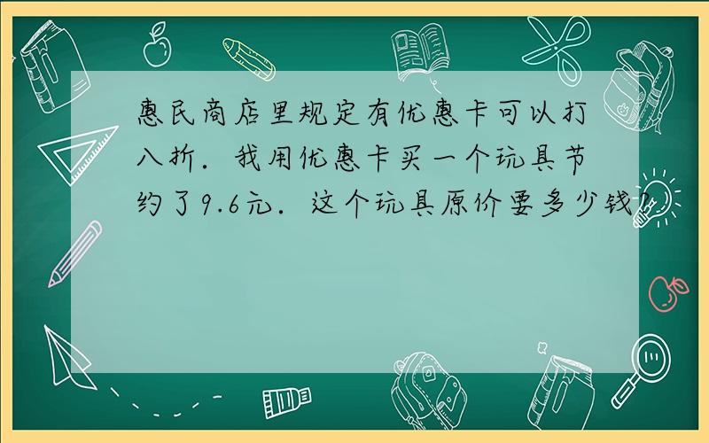 惠民商店里规定有优惠卡可以打八折．我用优惠卡买一个玩具节约了9.6元．这个玩具原价要多少钱？