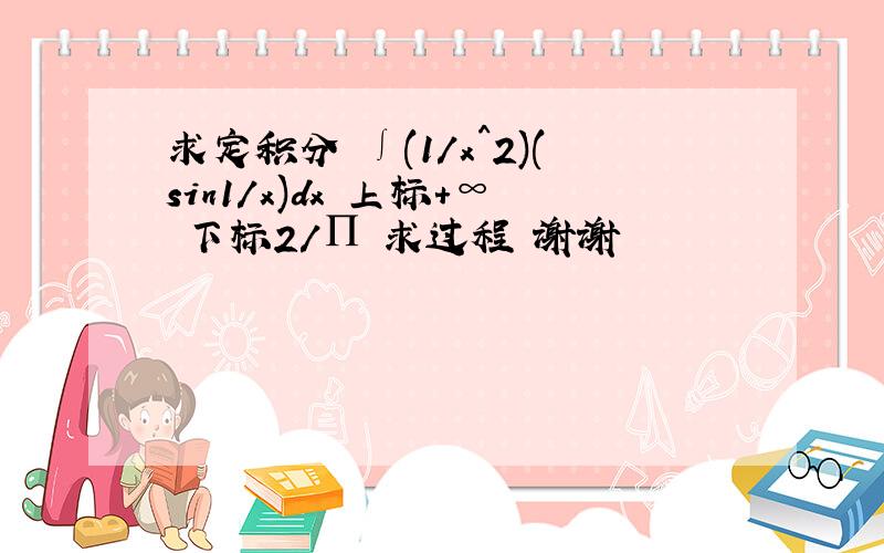 求定积分 ∫(1/x^2)(sin1/x)dx 上标+∞ 下标2/∏ 求过程 谢谢
