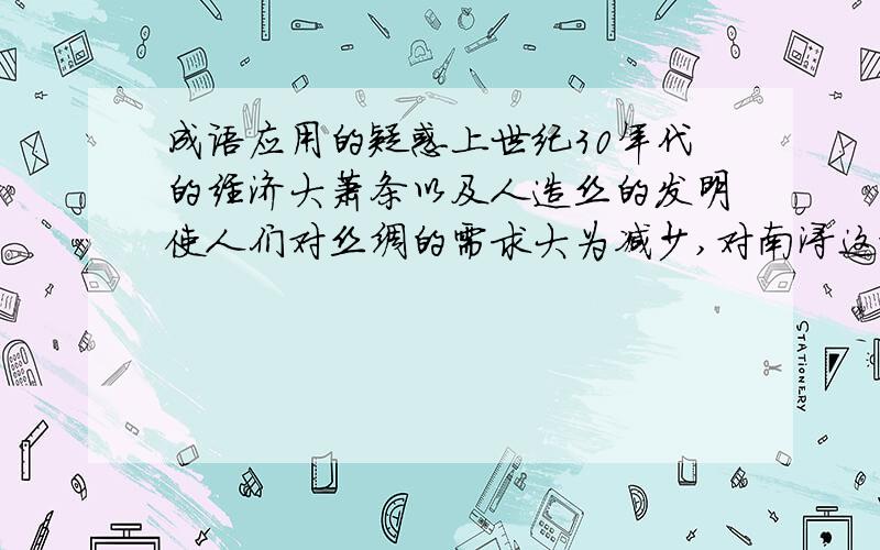 成语应用的疑惑上世纪30年代的经济大萧条以及人造丝的发明使人们对丝绸的需求大为减少,对南浔这样一个以丝绸业为支柱的地方来