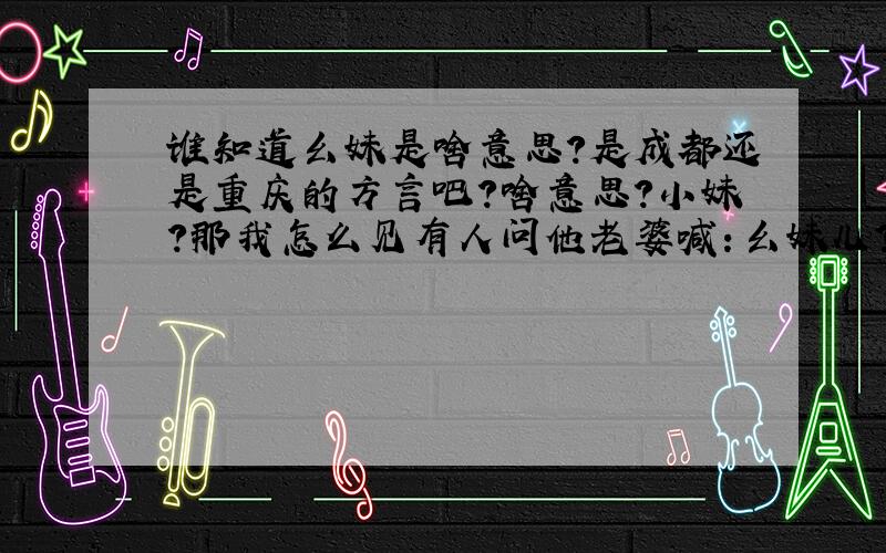 谁知道幺妹是啥意思?是成都还是重庆的方言吧?啥意思?小妹?那我怎么见有人问他老婆喊：幺妹儿?