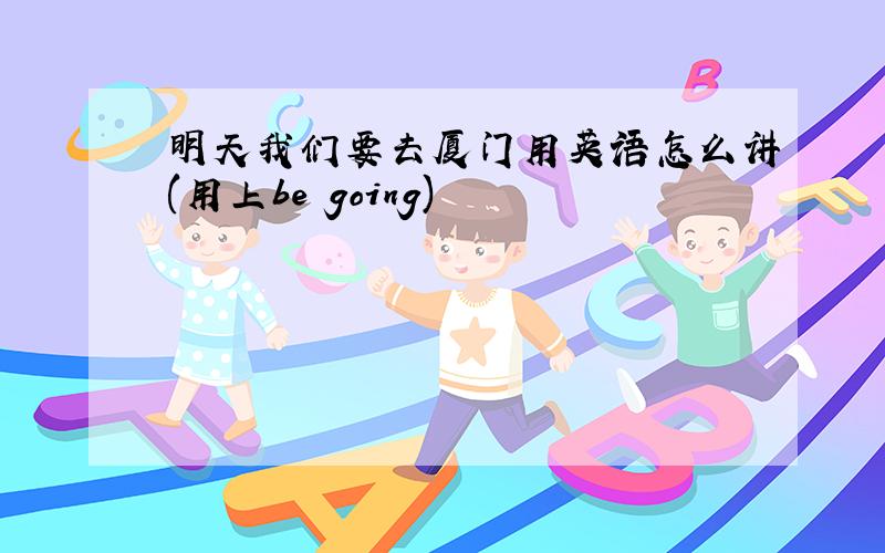 明天我们要去厦门用英语怎么讲(用上be going)