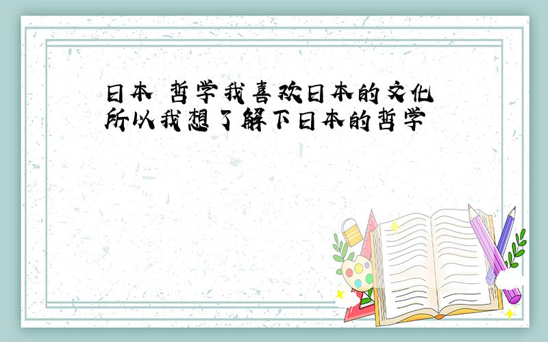 日本 哲学我喜欢日本的文化 所以我想了解下日本的哲学