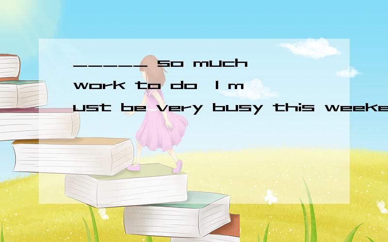 _____ so much work to do,I must be very busy this weekend.A.