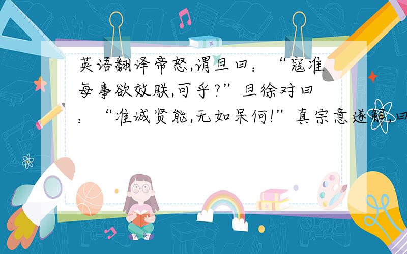 英语翻译帝怒,谓旦曰：“寇准每事欲效朕,可乎?”旦徐对曰：“准诚贤能,无如呆何!”真宗意遂解,曰：“然,此正是呆尔.”遂