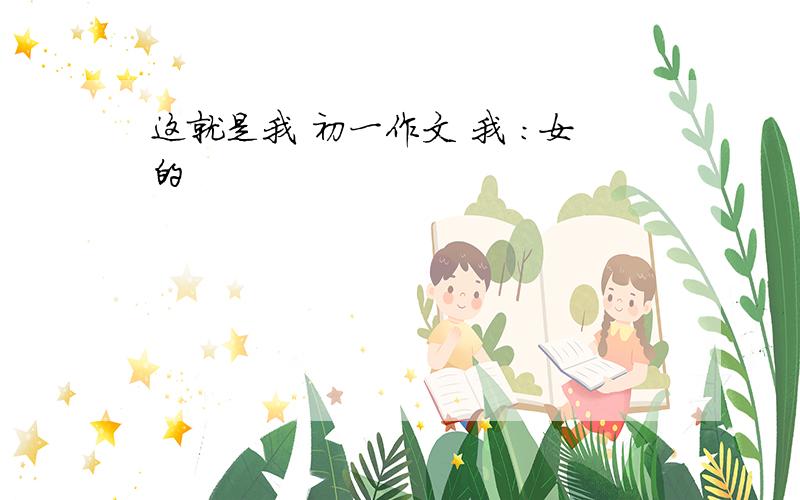 这就是我 初一作文 我 ：女的