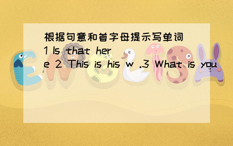 根据句意和首字母提示写单词 1 Is that her e 2 This is his w .3 What is you