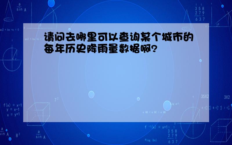 请问去哪里可以查询某个城市的每年历史降雨量数据啊?