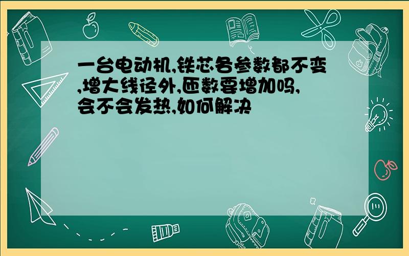 一台电动机,铁芯各参数都不变,增大线径外,匝数要增加吗,会不会发热,如何解决