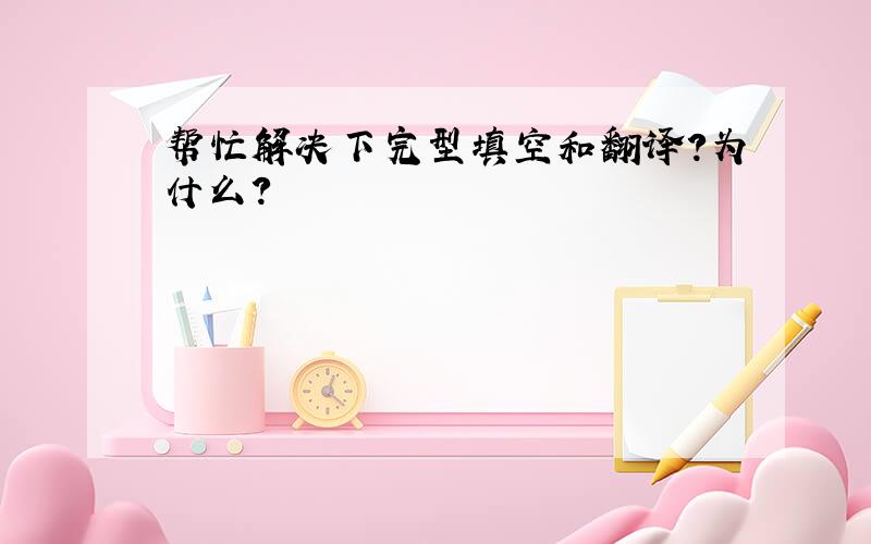 帮忙解决下完型填空和翻译?为什么?