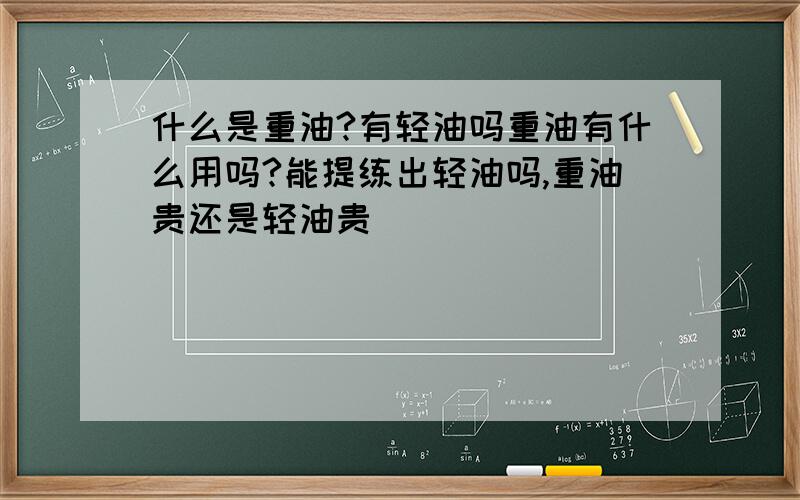 什么是重油?有轻油吗重油有什么用吗?能提练出轻油吗,重油贵还是轻油贵