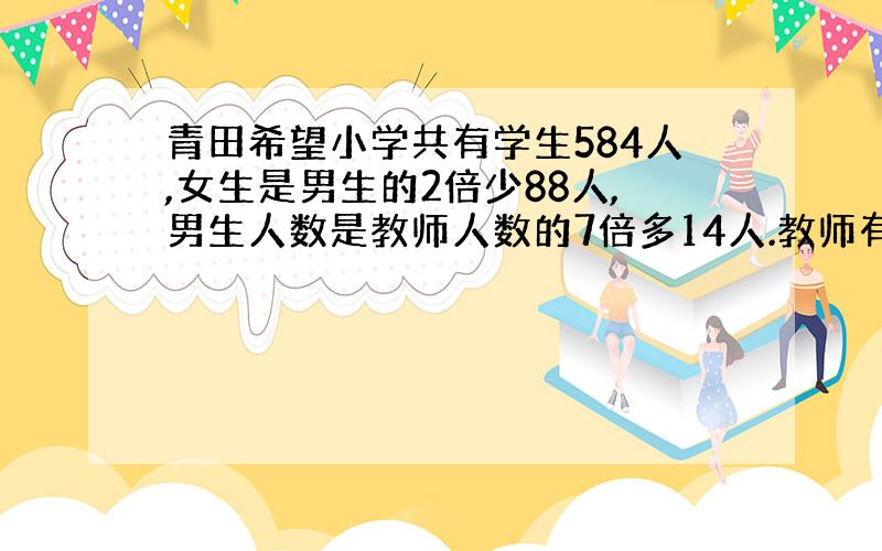 青田希望小学共有学生584人,女生是男生的2倍少88人,男生人数是教师人数的7倍多14人.教师有多少人?