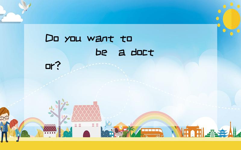 Do you want to ___(be)a doctor?