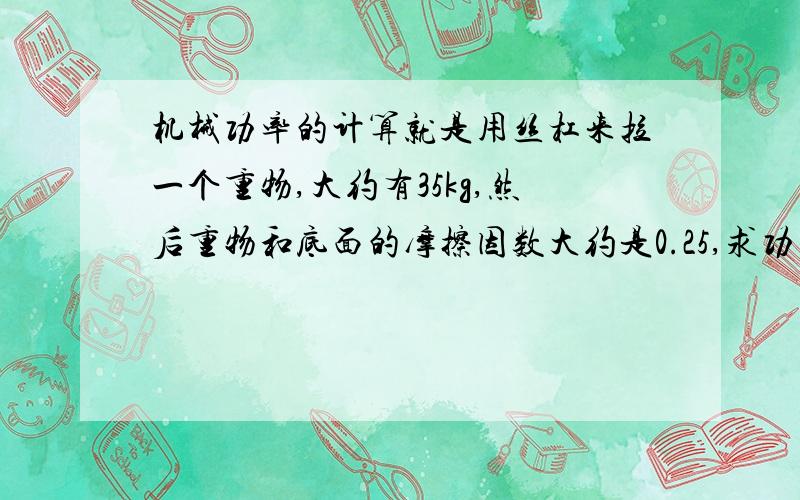 机械功率的计算就是用丝杠来拉一个重物,大约有35kg,然后重物和底面的摩擦因数大约是0.25,求功率?我是要这个功率来选