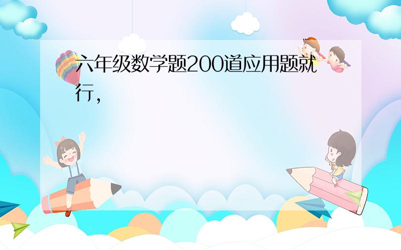 六年级数学题200道应用题就行,