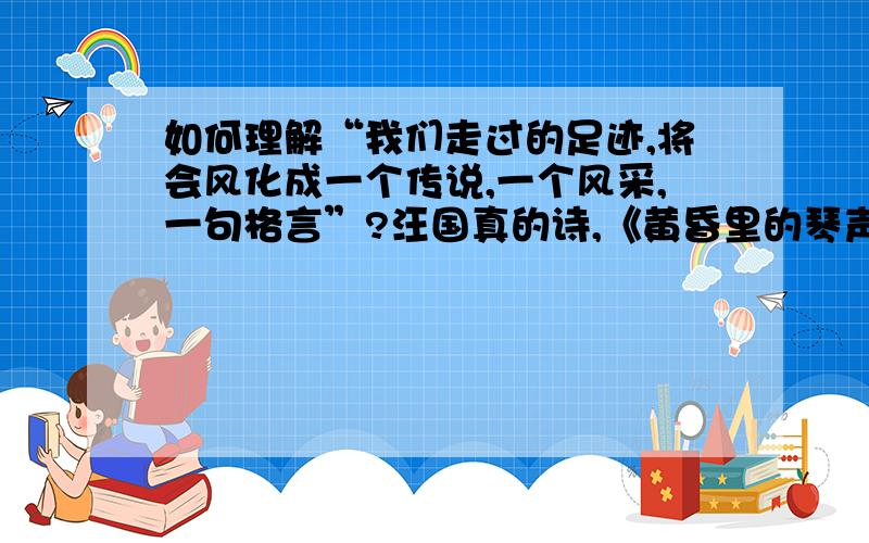 如何理解“我们走过的足迹,将会风化成一个传说,一个风采,一句格言”?汪国真的诗,《黄昏里的琴声》