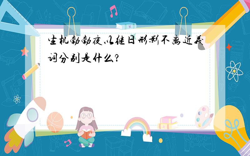 生机勃勃夜以继日形影不离近义词分别是什么?