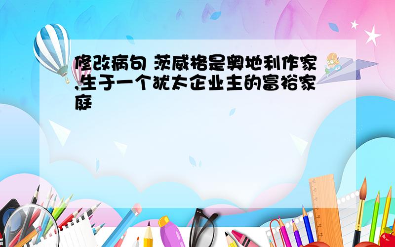 修改病句 茨威格是奥地利作家,生于一个犹太企业主的富裕家庭